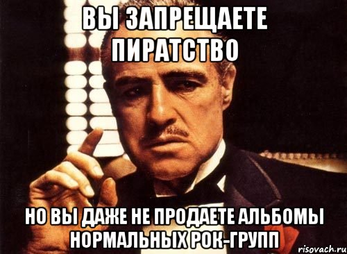 вы запрещаете пиратство но вы даже не продаете альбомы нормальных рок-групп, Мем крестный отец