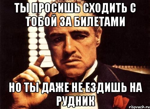 ты просишь сходить с тобой за билетами но ты даже не ездишь на рудник, Мем крестный отец