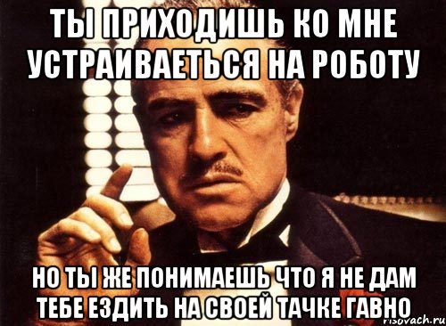 ты приходишь ко мне устраиваеться на роботу но ты же понимаешь что я не дам тебе ездить на своей тачке гавно, Мем крестный отец