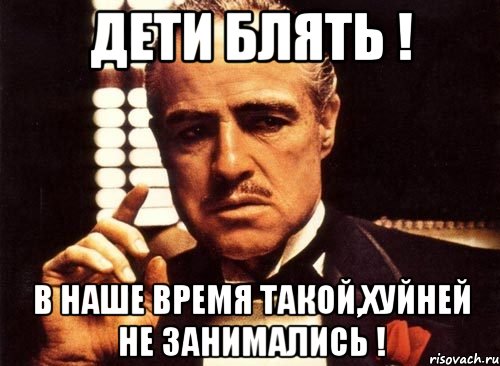 дети блять ! в наше время такой,хуйней не занимались !, Мем крестный отец