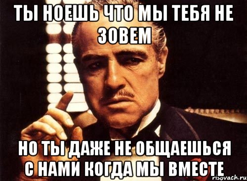 ты ноешь что мы тебя не зовем но ты даже не общаешься с нами когда мы вместе, Мем крестный отец