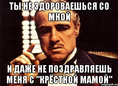 ты не здороваешься со мной и даже не поздравляешь меня с "крёстной мамой", Мем крестный отец