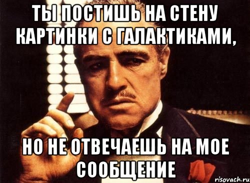 ты постишь на стену картинки с галактиками, но не отвечаешь на мое сообщение, Мем крестный отец