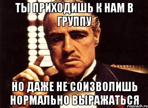 ты приходишь к нам в группу но даже не соизволишь нормально выражаться, Мем крестный отец