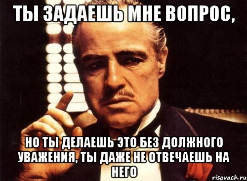 ты задаешь мне вопрос, но ты делаешь это без должного уважения, ты даже не отвечаешь на него, Мем крестный отец