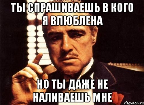 ты спрашиваешь в кого я влюблена но ты даже не наливаешь мне, Мем крестный отец