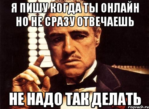 я пишу когда ты онлайн но не сразу отвечаешь не надо так делать, Мем крестный отец