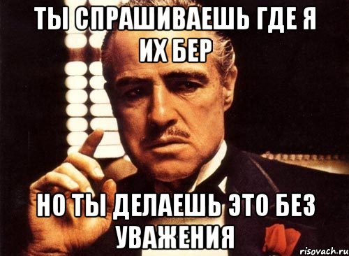 ты спрашиваешь где я их бер но ты делаешь это без уважения, Мем крестный отец