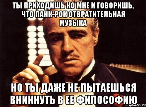 ты приходишь ко мне и говоришь, что панк-рок отвратительная музыка но ты даже не пытаешься вникнуть в ее философию, Мем крестный отец