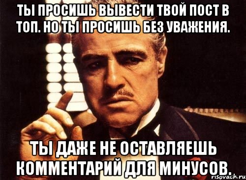 ты просишь вывести твой пост в топ. но ты просишь без уважения. ты даже не оставляешь комментарий для минусов., Мем крестный отец