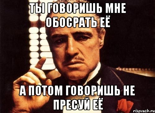 ты говоришь мне обосрать её а потом говоришь не пресуй её, Мем крестный отец