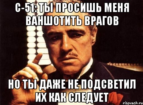 с-51: ты просишь меня ваншотить врагов но ты даже не подсветил их как следует, Мем крестный отец