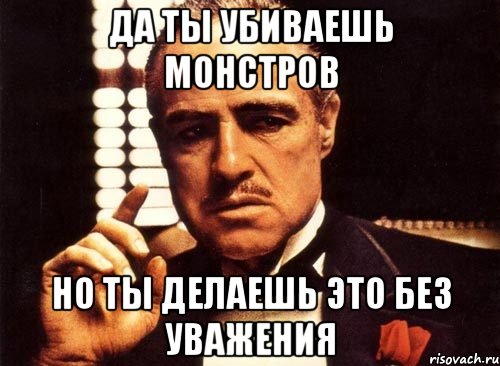 да ты убиваешь монстров но ты делаешь это без уважения, Мем крестный отец