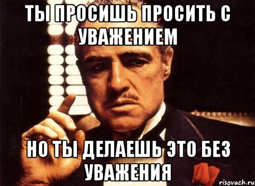 ты просишь просить с уважением но ты делаешь это без уважения, Мем крестный отец