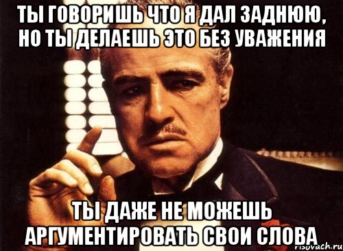 ты говоришь что я дал заднюю, но ты делаешь это без уважения ты даже не можешь аргументировать свои слова, Мем крестный отец