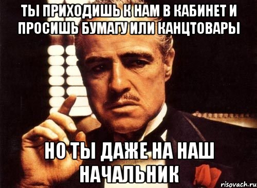 ты приходишь к нам в кабинет и просишь бумагу или канцтовары но ты даже на наш начальник, Мем крестный отец