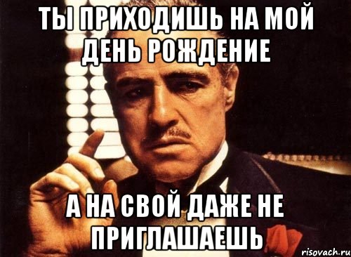 ты приходишь на мой день рождение а на свой даже не приглашаешь, Мем крестный отец