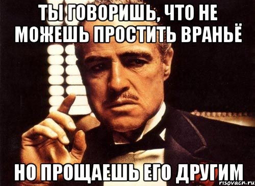 ты говоришь, что не можешь простить враньё но прощаешь его другим, Мем крестный отец