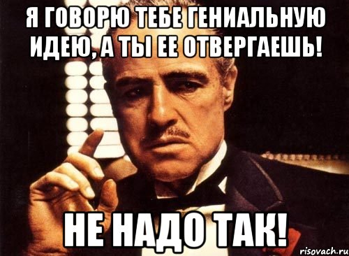 я говорю тебе гениальную идею, а ты ее отвергаешь! не надо так!, Мем крестный отец