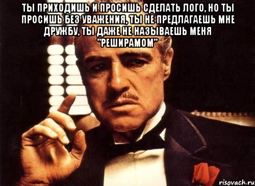 ты приходишь и просишь сделать лого, но ты просишь без уважения, ты не предлагаешь мне дружбу, ты даже не называешь меня "реширамом" , Мем крестный отец