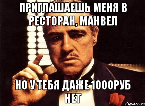 приглашаешь меня в ресторан, манвел но у тебя даже 1000руб нет, Мем крестный отец