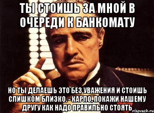 ты стоишь за мной в очереди к банкомату но ты делаешь это без уважения и стоишь слишком близко. - карло, покажи нашему другу как надо правильно стоять, Мем крестный отец