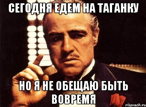 сегодня едем на таганку но я не обещаю быть вовремя, Мем крестный отец