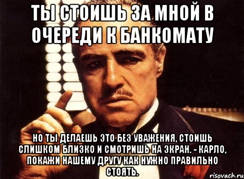 ты стоишь за мной в очереди к банкомату но ты делаешь это без уважения, стоишь слишком близко и смотришь на экран. - карло, покажи нашему другу как нужно правильно стоять., Мем крестный отец