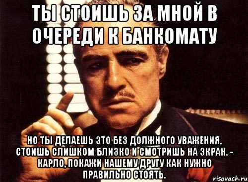 ты стоишь за мной в очереди к банкомату но ты делаешь это без должного уважения, стоишь слишком близко и смотришь на экран. - карло, покажи нашему другу как нужно правильно стоять., Мем крестный отец