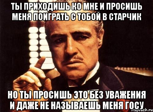 ты приходишь ко мне и просишь меня поиграть с тобой в старчик но ты просишь это без уважения и даже не называешь меня госу, Мем крестный отец