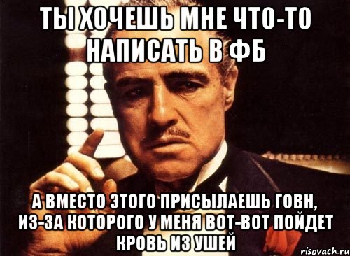 ты хочешь мне что-то написать в фб а вместо этого присылаешь говн, из-за которого у меня вот-вот пойдет кровь из ушей, Мем крестный отец