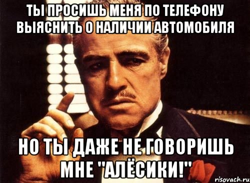 ты просишь меня по телефону выяснить о наличии автомобиля но ты даже не говоришь мне "алёсики!", Мем крестный отец