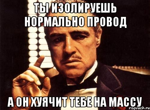 ты изолируешь нормально провод а он хуячит тебе на массу, Мем крестный отец