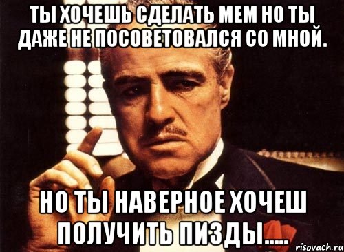 ты хочешь сделать мем но ты даже не посоветовался со мной. но ты наверное хочеш получить пизды....., Мем крестный отец