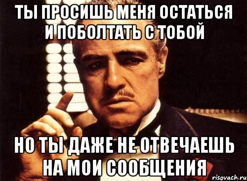 ты просишь меня остаться и поболтать с тобой но ты даже не отвечаешь на мои сообщения, Мем крестный отец