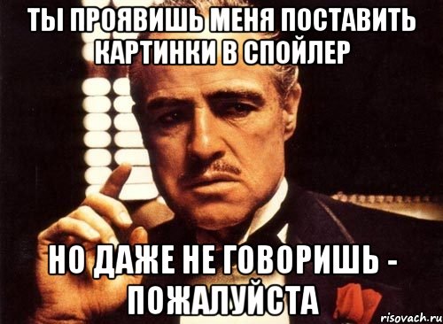 ты проявишь меня поставить картинки в спойлер но даже не говоришь - пожалуйста, Мем крестный отец