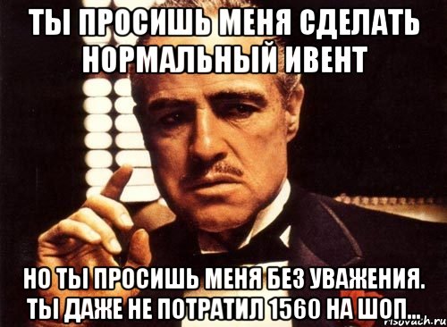 ты просишь меня сделать нормальный ивент но ты просишь меня без уважения. ты даже не потратил 1560 на шоп..., Мем крестный отец