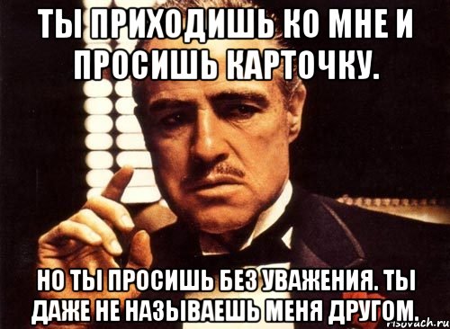 ты приходишь ко мне и просишь карточку. но ты просишь без уважения. ты даже не называешь меня другом., Мем крестный отец