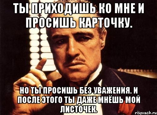 ты приходишь ко мне и просишь карточку. но ты просишь без уважения. и после этого ты даже мнёшь мой листочек., Мем крестный отец