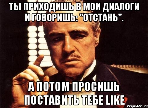 ты приходишь в мои диалоги и говоришь: "отстань". а потом просишь поставить тебе like, Мем крестный отец