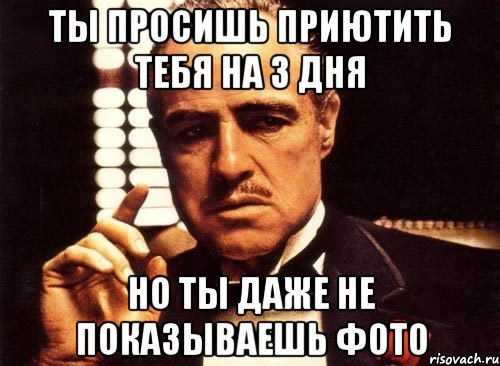 ты просишь приютить тебя на 3 дня но ты даже не показываешь фото, Мем крестный отец