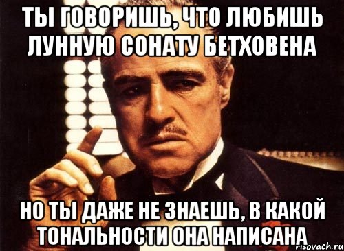 ты говоришь, что любишь лунную сонату бетховена но ты даже не знаешь, в какой тональности она написана, Мем крестный отец