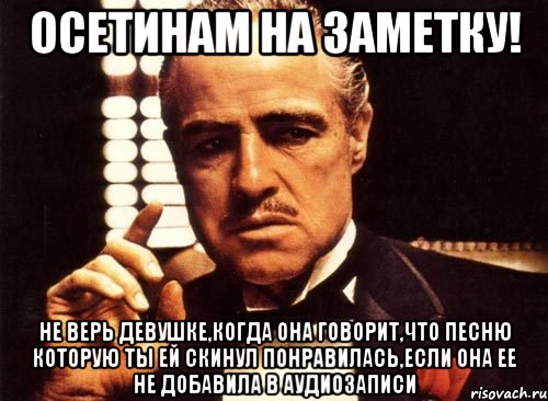 осетинам на заметку! не верь девушке,когда она говорит,что песню которую ты ей скинул понравилась,если она ее не добавила в аудиозаписи, Мем крестный отец