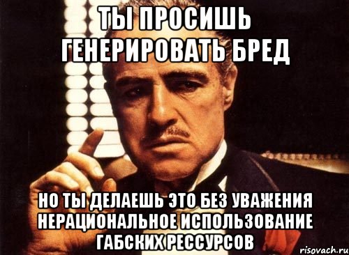 ты просишь генерировать бред но ты делаешь это без уважения нерациональное использование габских рессурсов, Мем крестный отец