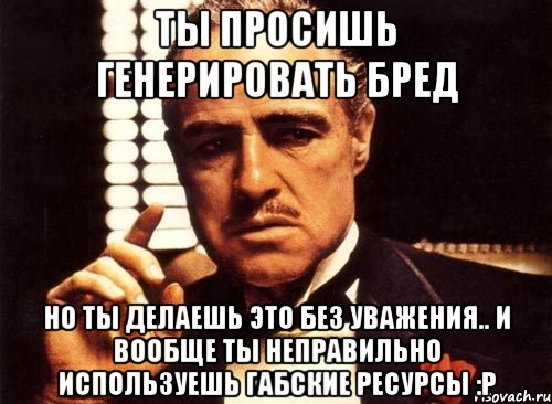 ты просишь генерировать бред но ты делаешь это без уважения.. и вообще ты неправильно используешь габские ресурсы :p, Мем крестный отец