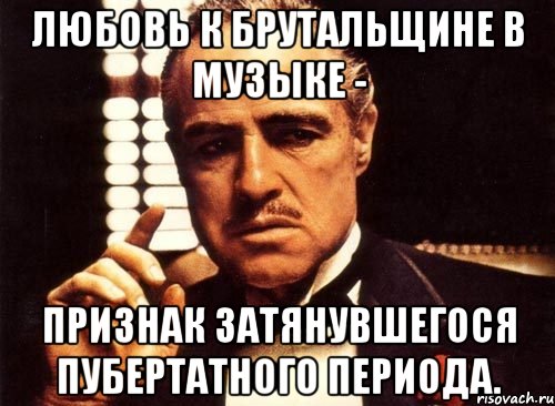 любовь к брутальщине в музыке - признак затянувшегося пубертатного периода., Мем крестный отец