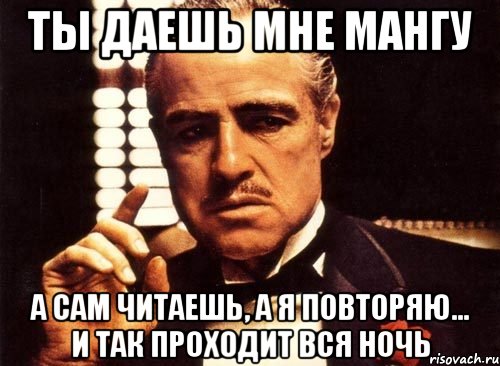 ты даешь мне мангу а сам читаешь, а я повторяю... и так проходит вся ночь, Мем крестный отец