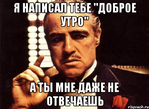 я написал тебе "доброе утро" а ты мне даже не отвечаешь, Мем крестный отец