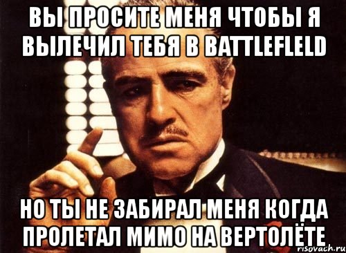 вы просите меня чтобы я вылечил тебя в battlefleld но ты не забирал меня когда пролетал мимо на вертолёте, Мем крестный отец