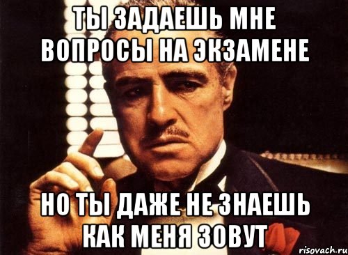 ты задаешь мне вопросы на экзамене но ты даже не знаешь как меня зовут, Мем крестный отец